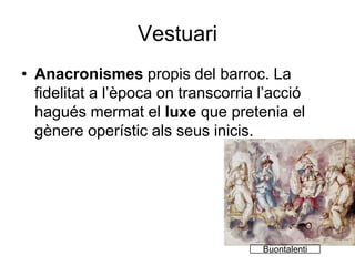 VestuariAnacronismes propis del barroc. La fidelitat a l’època on transcorria l’acció hagués mermat el luxe que pretenia el gènere operístic als seus inicis.Buontalenti