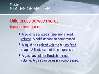 Differences between solids,
liquids and gases
 A solid has a fixed shape and a fixed
volume. A solid cannot be compressed...