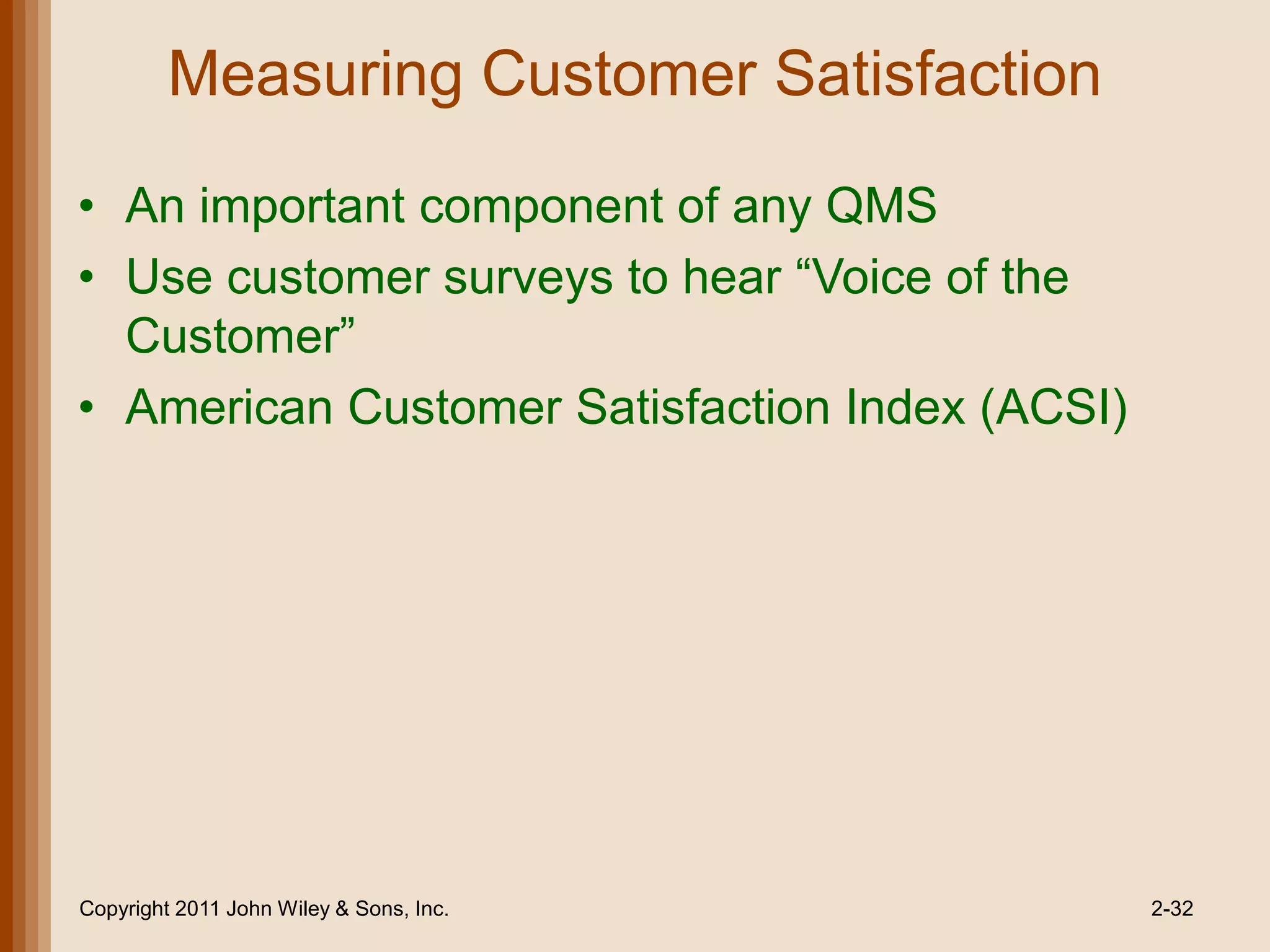 Measuring Customer Satisfaction

• An important component of any QMS
• Use customer surveys to hear ―Voice of the
  Customer‖
• American Customer Satisfaction Index (ACSI)




Copyright 2011 John Wiley & Sons, Inc.          2-32
 