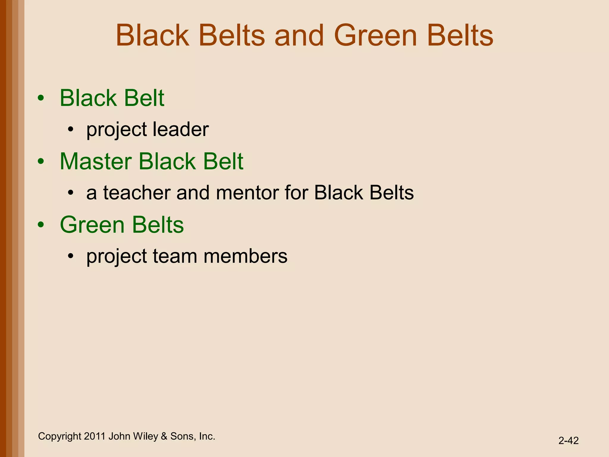 Black Belts and Green Belts
• Black Belt
      • project leader
• Master Black Belt
      • a teacher and mentor for Black Belts
• Green Belts
      • project team members




Copyright 2011 John Wiley & Sons, Inc.         2-42
 