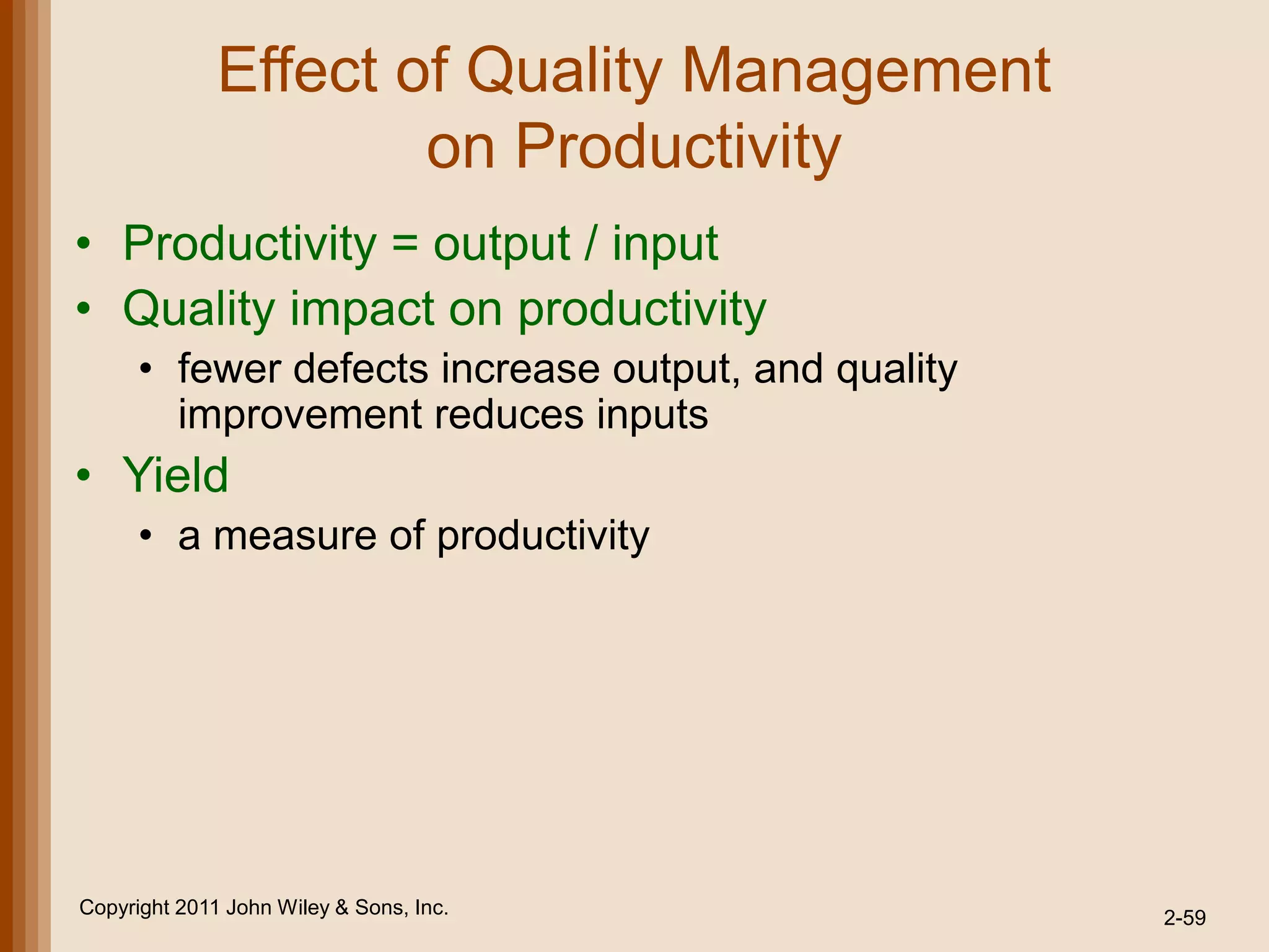 Effect of Quality Management
                      on Productivity
• Productivity = output / input
• Quality impact on productivity
      • fewer defects increase output, and quality
        improvement reduces inputs
• Yield
      • a measure of productivity




Copyright 2011 John Wiley & Sons, Inc.               2-59
 