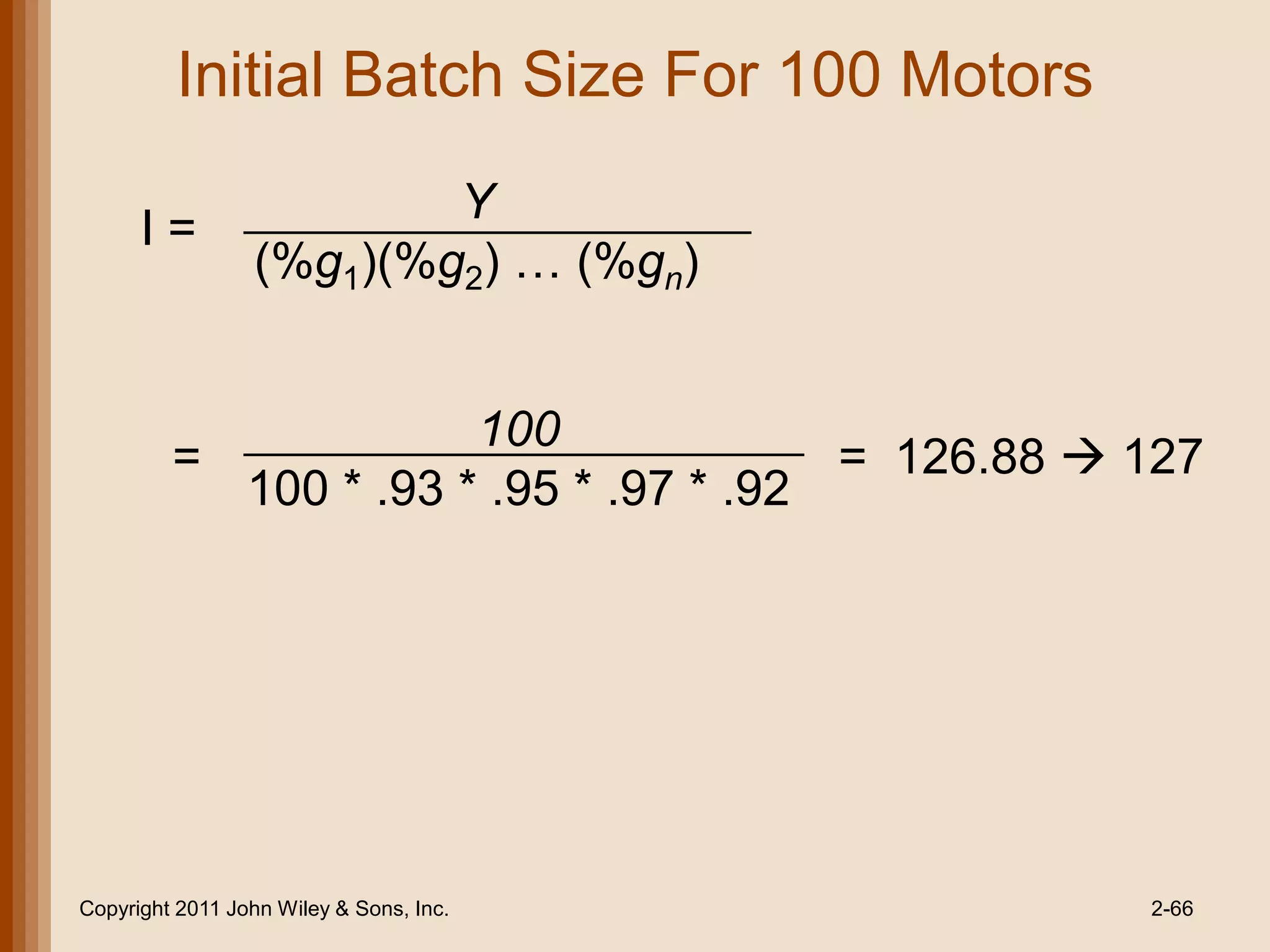 Initial Batch Size For 100 Motors
                         Y
      I=
                 (%g1)(%g2) … (%gn)


                      100
         =                             = 126.88  127
           100 * .93 * .95 * .97 * .92




Copyright 2011 John Wiley & Sons, Inc.            2-66
 