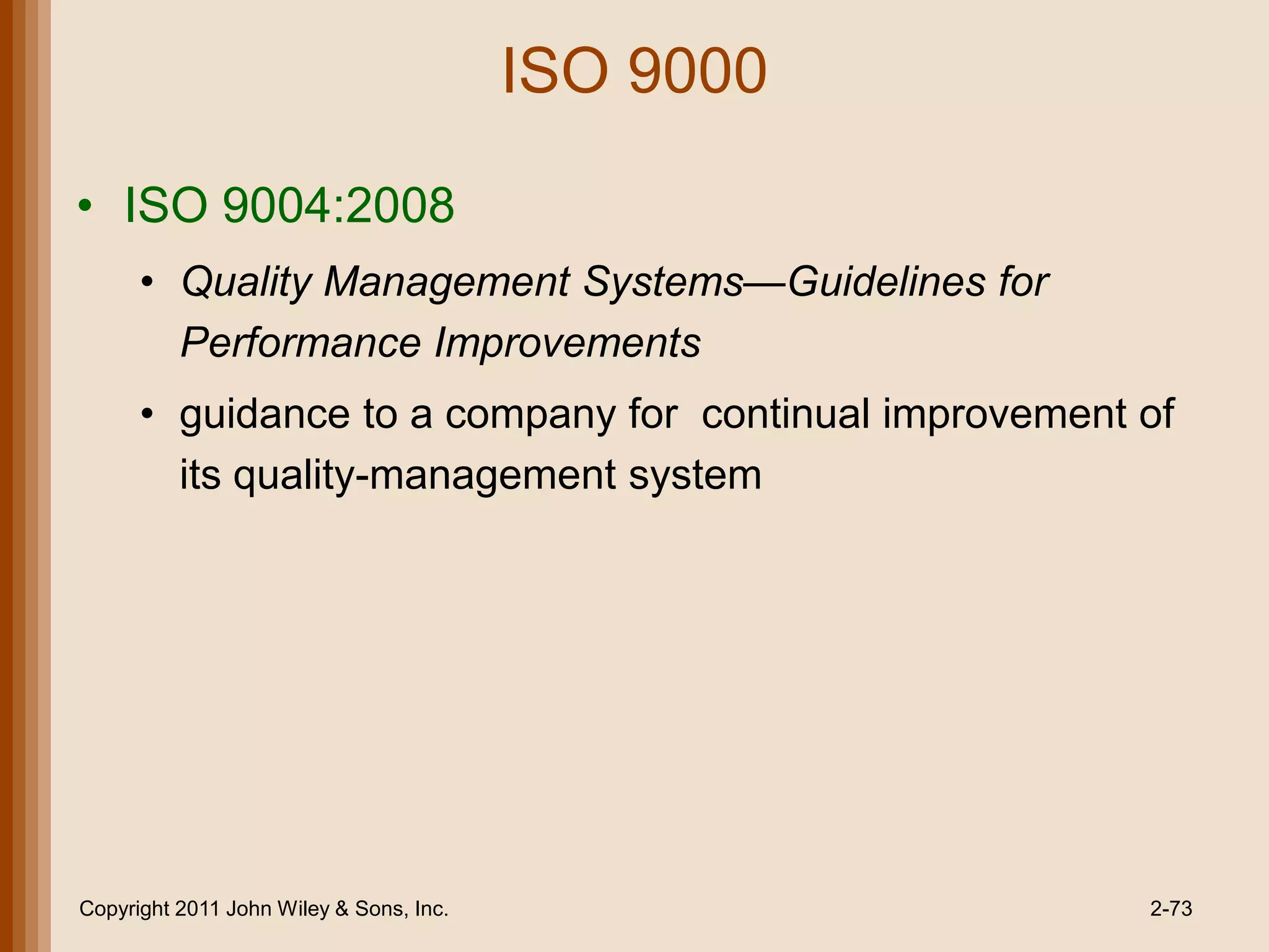ISO 9000

• ISO 9004:2008
      • Quality Management Systems—Guidelines for
        Performance Improvements
      • guidance to a company for continual improvement of
        its quality-management system




Copyright 2011 John Wiley & Sons, Inc.                  2-73
 