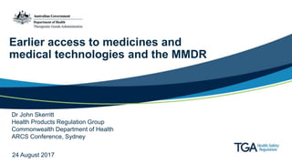 Earlier access to medicines and
medical technologies and the MMDR
Dr John Skerritt
Health Products Regulation Group
Commonwealth Department of Health
ARCS Conference, Sydney
24 August 2017
 