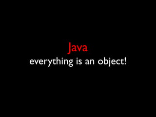 Java
everything is an object!
        Or is it?
 