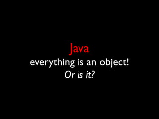 Java
everything is an object!
        Or is it?
 