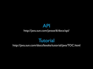 API
        http://java.sun.com/javase/6/docs/api/


                    Tutorial
http://java.sun.com/docs/books/tutorial/java/TOC.html
 