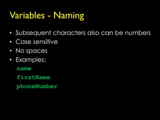 Variables - Naming
•   Subsequent characters also can be numbers
•   Case sensitive
•   No spaces
•   Examples:
    name
    firstName
    phoneNumber
 