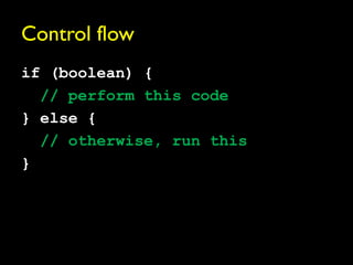 Control flow
if (boolean) {
  // perform this code
} else {
  // otherwise, run this
}
 