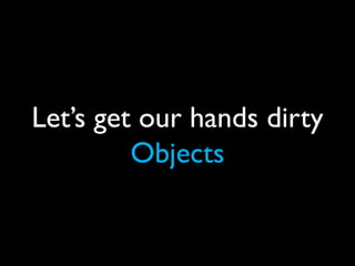 Let’s get our hands dirty
         Objects
 