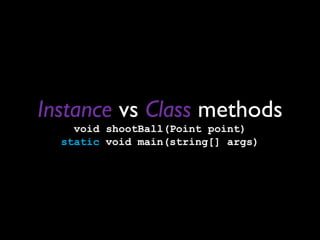 Instance vs Class methods
    void shootBall(Point point)
  static void main(string[] args)
 
