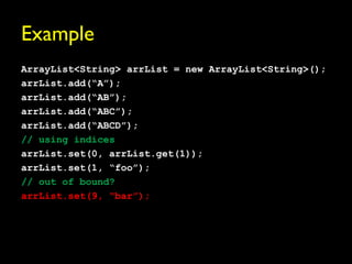 Example
ArrayList<String> arrList = new ArrayList<String>();
arrList.add(“A”);
arrList.add(“AB”);
arrList.add(“ABC”);
arrList.add(“ABCD”);
// using indices
arrList.set(0, arrList.get(1));
arrList.set(1, “foo”);
// out of bound?
arrList.set(9, “bar”);
 