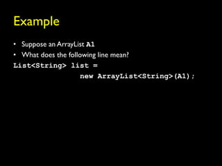 Example
• Suppose an ArrayList A1
• What does the following line mean?
List<String> list =
                     new ArrayList<String>(A1);
 