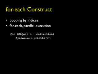 for-each Construct
• Looping by indices
• for-each, parallel execution

  for (Object o : collection)
     System.out.println(o);
 