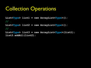Collection Operations
List<Type> list1 = new ArrayList<Type>();
// …
List<Type> list2 = new ArrayList<Type>();
// …
List<Type> list3 = new ArrayList<Type>(list1);
list3.addAll(list2);
 