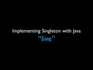 Implementing Singleton with Java
            “live”
 