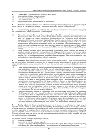 Development of an Efficient Maintenance Scheme for Peak Efficiency of Boilers

         Exercise valves. Exercise all valves in the heating boiler system.
(1)       Inspect packing gland and tighten if necessary.
(2)       Check for correct positioning and operation.
(3)       Check for leaking seals.
(4)       Adjust operator linkages and limit switches on control valves.

          Test alarms. Verify that the horns sound and all annunciator lights illuminate by pressing the appropriate test push
buttons. Press the ACKNOWLEDGE and RESET push buttons when proper operation has been confirmed.

         Lubricate rotating equipment. Grease all zerks at the manufacturer-recommended service interval. Grease gently
with a handgun to avoid damage to grease seals. Do not over grease.

(1)       Ball or roller bearings tend to heat up when over greased and will cool down to normal running temperatures when
          the excess grease either oozes out or is wiped off. The normal operating temperature of a bearing may be well
          above 140°F, which is "hot" to touch. Temperatures should be checked with a thermometer and any temperature
          readings over 180°F should be questioned. If a drop of water placed on a bearing sizzles, the bearing is in distress
          and should be changed before it seizes and ruins the shaft. For sleeve bearing assemblies with oil reservoirs,
          service reservoirs at manufacturer-recommended interval with recommended viscosity lubricating oil [5]. Do not
          overfill reservoir as overheating may result. When new sleeve bearing units are placed in service, drain and flush
          the oil reservoir after about two weeks of operation and refill the reservoir with new lubricating oil of the proper
          viscosity.
(2)       During equipment overhauls, bearing assemblies should be thoroughly cleaned, inspected, and adjusted in
          accordance with the manufacturer's recommendations. All old grease should be removed from bearings and the
          bearings repacked with grease a minimum of every two years. Monitor the operation of all recently installed
          bearings. Check for overheating (alignment, lubrication), vibration (alignment), loose collars, fasteners, etc. Early
          problem detection can avoid early failure and costly replacement.

         Belt drives. When belt replacement is required replace multiple belts as a set [6]. Loosen drive motor mounting,
and slide motor toward driven shaft so that belts may be installed by laying belts onto pulleys. Do not lever belts onto
pulleys. Check belt tension several times during first 48 hours that new belts are in operation, and adjust belt tension as
required.
(1)        When belt tension adjustment is required, consult the belt manufacturer's literature for the proper tension force
           (and belt deflection to achieve that force). Deflect each belt at the midpoint between the pulleys to the deflection
           recommended, and read the belt tension. Adjust the tension as required. Many belts have an initial run-in period
           tension (usually about 48 hours) and then a broken-in tension. Generally, if the tension reading differs more than
           2 pounds from the recommended reading, the belt tension should be adjusted. If a belt tension-measuring device
           is not available, belt tension may be checked by observing the deflection when pressing down on each belt at
           about the midpoint between the pulleys. If the tension is correct, the belt deflection will be about one belt
           thickness for each 4 feet of centre-to-centre distance between the pulleys. Caution should be used in using this
           method because there are many different belt designs available for the same service and each belt design may
           have different tension and deflection characteristics. To tension the belts, loosen the motor hold-down bolts.
           Move the motor away from the driven shaft to increase the tension and toward the driven shaft to decrease the
           tension. (If the motor is on a slide base, it will not be necessary to loosen the motor hold-down bolts. Adjustment
           is accomplished using the slide base positioning screw.) Tighten the motor hold-down bolts. Run the equipment
           for a short period of time, and then check the belt tension.
(2)        When drive alignment is required, lay a straightedge across both the driver and driven pulleys. The straightedge
           should contact each pulley in two places. If the pulleys are not aligned, verify that the drive shaft and driven shaft
           are parallel. If the shafts are not parallel, adjust the motor so the shafts are parallel. When the shafts are parallel,
           adjust the positions of the pulleys on the shafts to achieve alignment. Verify that the driven pulley is in the correct
           position on the driven shaft and that the pulley is firmly locked in place. Loosen the pulley on the motor shaft,
           and move the pulley into alignment with the driven pulley. Tighten the pulley on the shaft, install and tension the
           drive belts, and run the equipment for a short period of time. Check drive alignment and adjust as required.

          Packing adjustment. Occasional packing adjustment may be required to keep leakage to a slight weep; if
impossible to reduce leakage by gentle tightening, replace packing. A slight weeping through the packing gland is required
so that the process fluid provides lubrication for the packing material. Maintain a supply of the recommended type and size
of packing required for the equipment. Do not substitute one type of packing with another without verifying the packing
types are compatible. Do not use oversized packing. If diameter of oversized packing is reduced by hammering, early failure
of packing may result. A too tight packing joint may interfere with equipment operation, can damage equipment, and, again,
may result in early failure of the packing.

The procedure to follow when replacing packing is as follows.
(1)      Remove all old packing.
(2)      Inspect shaft for wear and replace as required.
(3)      Use proper size packing and cut packing into rings using the shaft as a guide. When cutting to length, hold packing
         tightly around shaft but do not stretch packing. Cut with a butt joint. Do not wind packing around shaft.

                                                               17
 