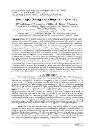 International Journal Of Mathematics And Statistics Invention (IJMSI)
E-ISSN: 2321 – 4767 P-ISSN: 2321 - 4759
www.Ijmsi.Org || Volume 2 Issue 11 || December. 2014 || PP-28-33
www.ijmsi.org 28 | P a g e
Scheduling Of Nursing Staff in Hospitals – A Case Study
1,
O.Vinod Kumar , 2,
B.V.Lakshmi , 3,
G.Ravindra Babu , 4,
T.Yugandher
1,
Professor,Dept of Sci & Humanities, Dhruva Institute of Engineering & Technology.,Toopranpet,
Greater Hyderabad,Telangana.
2,
Assoc.Professor,Dept of Sci & Humanities, Dhruva Institute of Engineering & Technology.,Toopranpet,
Greater Hyderabad,Telangana.
3,
Professor,Dept of CSE., Avanthi Institute of Engg.& Tech., Greater Hyderabad,Telangana.
4,
Assoc.Professor,Dept of Sci & Humanities, Guru Nanak Group of Institutions, Hyderabad,Telangana.
ABSTRACT: In the face of national attention paid to rapidly escalating medical errors and patient safety,
healthcare organizations have recently expanded different employee initiatives that promise to enhance
healthcare quality management programs. The Institute of Medicine (IOM) reports suggest that 58 percent of
the medical error-related Indian hospital deaths may have been prevented. The IOM reports recommend
improvements in healthcare quality systems to resolve patient safety errors. Similarly, the insurance company
consultant Health- Grades examined comprehensive data from 2000 to 2012 and concluded that about
195,000 deaths in Indian hospitals can be attributed to medical errors. Furthermore, errors inflate medical
costs due to longer and more costly hospital stays. The Juran Institute has estimated the cost of poor quality
as nearly a third of our direct medical expenses. By comparison, 14.9 percent of real Indian Gross Domestic
Product was spent on healthcare in 2006, far beyond the expenditure for Germany, France, Italy, Britain, and
Japan. Concern about the increasing worldwide number of high profile major errors raises the demand for
cultural and structural change in healthcare systems. Some research demonstrates the psychological and
systemic barriers that prevent learning from healthcare errors . In response to the troubling number of
hospital errors, many healthcare organizations have undertaken initiatives targeted toward patient safety. In
a longitudinal study of surgeons, the development of a patient safety data system identified several process
improvement factors. Redesigning hospital processes for best practices based on competitive benchmarking
has emerged as one of the most common approaches. Indeed, worldwide fervor for patient safety has
promoted the successful application of a variety of quality management practices on a global scale.
I. INTRODUCTION
There is increasing interest in the implementation of several different types of quality programs in
healthcare. In a recent survey, healthcare CEOs expressed a 62% likelihood of launching a new quality initiative
in the next year, as compared to 52% for manufacturing CEOs, 31% for education top administrators, and 35%
for other service CEOs. For the various quality initiatives, those healthcare CEOs report actual use of each of
the quality programs is 79% for Continuous Quality Improvement (CQI) and Total Quality Management
(TQM), 8% for the Six Sigma System, and 7% for the Malcolm Baldrige National Quality Award (MBNQA)
system. For the first winner of the Baldrige Award in the healthcare category, Sister Mary Jean Ryan, CEO of
SSM Health Care, attributes CQI to the success of SSM. For healthcare quality management programs,
employee commitment and control initiatives have become a major focus. Comparing U.S. health care
workforce commitment from 2003 to 2004, there has been an increase from 91 to 97.6 percent, while
commitment for the overall U.S. workforce has dropped from 99.7 to 97.6 percent. Employee commitment is
critical to maintain quality program success when 40 percent of healthcare workers reported intentions to leave
the field in the last few months. A study of healthcare employee commitment revealed key predictors are
organizational support, job skill enrichment, quality control, and a culture of continuous learning. This study
adopts the perspective of theory-driven empirical research as an approach to the theory building process
The idea that the metabolic syndrome results merely from interplay between an individual‟s emetic
inheritance and dietary habits now appears to be an oversimplification. Epidemiologic findings showing that
infants born small are prone to develop this syndrome have led to the „thrifty phenotype‟ or „fetal origins
hypotheses, the „predictive adaptation with subsequent mismatch between early and later environments
hypothesis‟ and the „developmental origins of disease hypothesis‟ (DOHAD). These closely related hypotheses
have a common factor, the concept of critical windows [such as fetal, early neonatal and puberty periods] during
which the individual is highly susceptible to „programming‟ of adaptations for future stressful events.
 