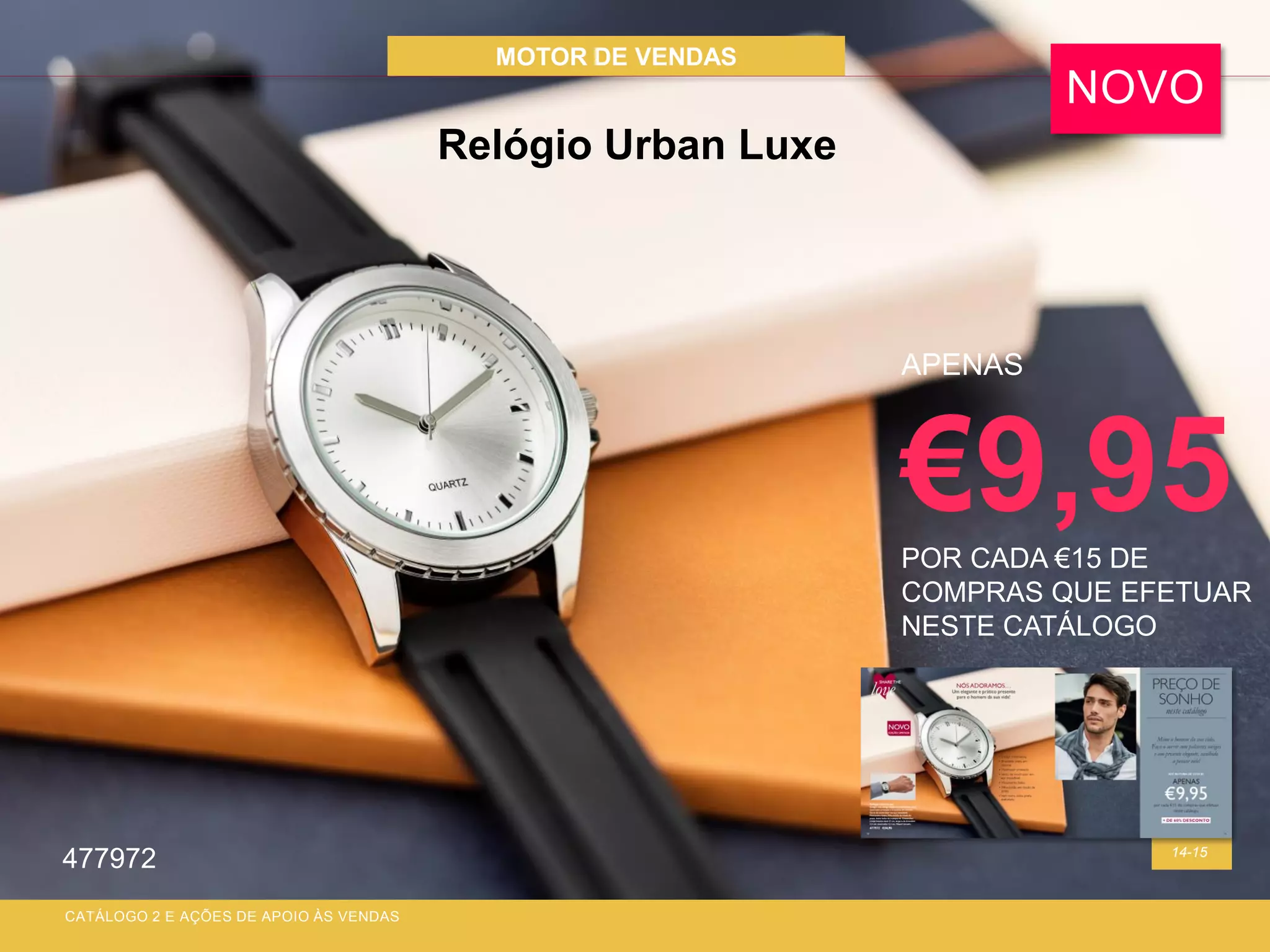 MOTOR DE VENDAS
14-15
Relógio Urban Luxe
CATÁLOGO 2 E AÇÕES DE APOIO ÀS VENDAS
APENAS
€9,95POR CADA €15 DE
COMPRAS QUE EFETUAR
NESTE CATÁLOGO
NOVO
477972
 