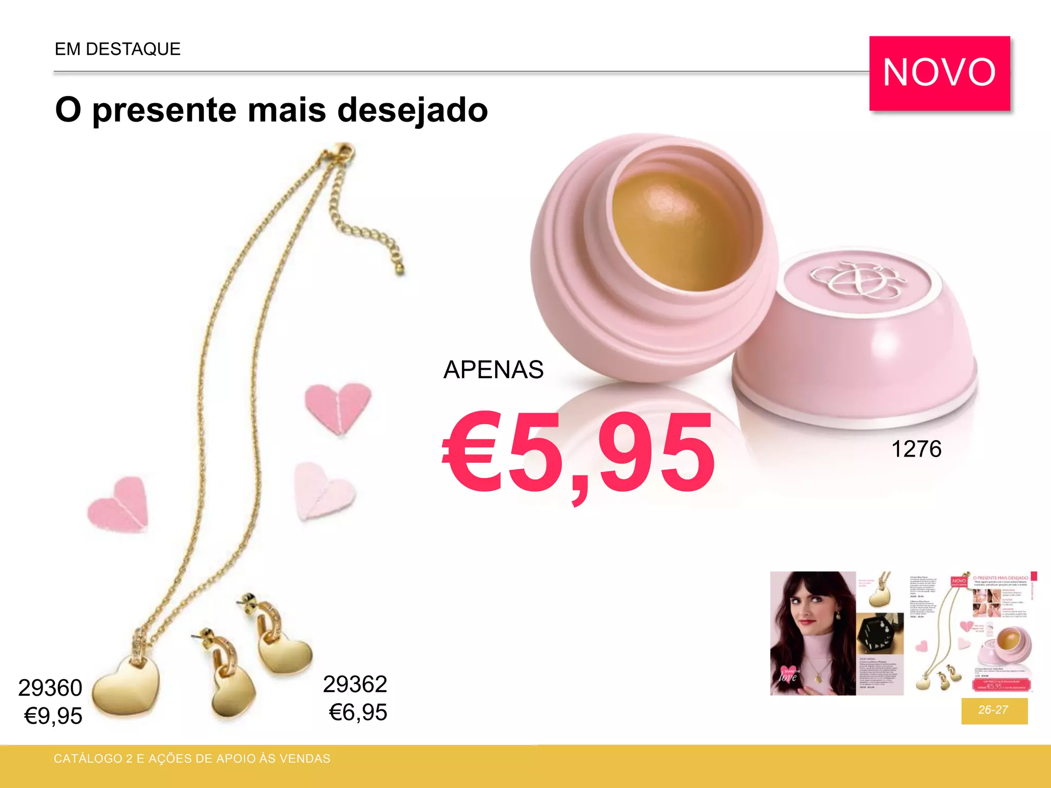 26-27
EM DESTAQUE
O presente mais desejado
CATÁLOGO 2 E AÇÕES DE APOIO ÀS VENDAS
APENAS
€5,95
NOVO
29360
€9,95
1276
29362
€6,95
 