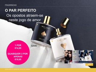 Os opostos atraem-se
neste jogo de amor
O PAR PERFEITO
FRAGRÂNCIAS
68-69
CATÁLOGO 2 E AÇÕES DE APOIO ÀS VENDAS
1 POR
€14,95
QUAISQUER 2 POR
APENAS
€19,95
32540
32538
 