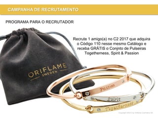 Copyright ©2015 by Oriflame Cosmetics SA
CAMPANHA DE RECRUTAMENTO
PROGRAMA PARA O RECRUTADOR
Recrute 1 amigo(a) no C2 2017 que adquira
o Código 110 nesse mesmo Catálogo e
receba GRÁTIS o Conjnto de Pulseiras
Togetherness, Spirit & Passion
 