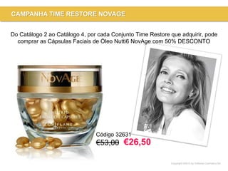 Copyright ©2015 by Oriflame Cosmetics SA
CAMPANHA TIME RESTORE NOVAGE
Código 32631
€53,00
Do Catálogo 2 ao Catálogo 4, por cada Conjunto Time Restore que adquirir, pode
comprar as Cápsulas Faciais de Óleo Nutti6 NovAge com 50% DESCONTO
€26,50
 