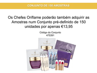 Os Chefes Oriflame poderão também adquirir as
Amostras num Conjunto pré-definido de 150
unidades por apenas €13,95
Código do Conjunto
475391
CONJUNTO DE 150 AMOSTRAS
 
