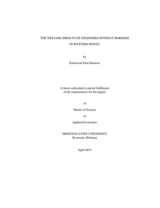 THE WELFARE IMPACTS OF ENGINEERS WITHOUT BORDERS
IN WESTERN KENYA
by
Kirkwood Paul Donavin
A thesis submitted in partial fulﬁllment
of the requirements for the degree
of
Master of Science
in
Applied Economics
MONTANA STATE UNIVERSITY
Bozeman, Montana
April 2015
 