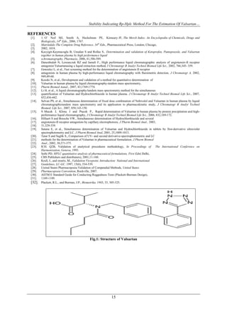 Stability Indicating Rp-Hplc Method For The Estimation Of Valsartan…

REFERENCES
 [1].    1. O’ Neil MJ, Smith A, Heckelman PE, Kinneary JF, The Merck Index: An Encyclopedia of Chemicals, Drugs and
         Biologicals, 14th Edn., 2006, 1767.
 [2].    Matrindale-The Complete Drug Reference, 34th Edn., Pharmaceutical Press, London, Chicago,
 [3].    2002, 1018.
 [4].    Kocyigit-Kaymacoglu B, Unsalan S and Rollas S., Determination and validation of Ketoprofen, Pantoprazole, and Valsartan
         together in human plasma by high performance liquid
 [5].    schromatography, Pharmazie, 2006, 61,586-589.
 [6].    Daneshtalab N, Lewanczuk RZ and Jamali F., High performance liquid chromatographic analysis of angiotensin-II receptor
         antagonist Valsartanusing a liquid extraction method, J Chromatogr B Analyt Technol Biomed Life Sci., 2002, 766,345- 359.
 [7].    Gonzalez L, et al., Fast screening method for the determination of angiotensin II receptor
 [8].    antagonists in human plasma by high-performance liquid chromatography with fluroimetric detection, J Chromatogr A, 2002,
         949,49-60.
 [9].    Koseki N, et al., Development and validation of a method for quantitative determination of
 [10].   Valsartan in human plasma by liquid chromatography-tandem mass spectrometry,
 [11].   Pharm Biomed Aanal., 2007, 43,1769-1774.
 [12].   Li H, et al., A liquid chromatography/tandem mass spectrometry method for the simultaneous
 [13].   quantification of Valsartan and Hydrochlorthiazide in human plasma. J Chromatogr B Analyt Technol Biomed Life Sci., 2007,
         852,436-442.
 [14].   Selvan PS, et al., Simultaneous determination of fixed dose combination of Nebivolol and Valsartan in human plasma by liquid
         chromatographictandem mass spectrometry and its application to pharmacokinetic study, J Chromatogr B Analyt Technol
         Biomed. Life Sci., 2007, 858,143-150.
 [15].   9. Macek J, Klima J and Ptacek P., Rapid determination of Valsartan in human plasma by protein precipitation and high-
         performance liquid chromatography, J Chromatogr B Analyt Technol Biomed Life Sci., 2006, 832,169-172.
 [16].   Hillaert S and Bossche VW., Simultaneous determination of Hydrochlorthiazide and several
 [17].   angiotensin-II receptor antagonists by capillary electrophoresis, J Pharm Biomed Anal., 2003,
 [18].   31,329-339.
 [19].   Satana E, et al., Simultaneous determination of Valsartan and Hydrochlorthiazide in tablets by first-derivative ultraviolet
         spectrophotometry and LC, J Pharm Biomed Anal, 2001, 25,1009-1013.
 [20].   Tatar S and Saglik S., Comparison of UV- and second derivative-spectrophotometric and LC
 [21].   methods for the determination of Valsartan in pharmaceutical formulation, J Pharm Biomed
 [22].   Anal., 2002, 30,371-375.
 [23].   ICH. Q2B, Validation of analytical procedures methodology, In Proceedings of The International Conference on
         Harmonization, Geneva, 1993.
 [24].   Sethi PD, HPLC quantitative analysis of pharmaceutical formulations, First Edn( Delhi,
 [25].   CBS Publishers and distributers), 2001,11-160.
 [26].   Krull, I., and swartz, M., Validation Viewpoint, Introduction: National and International
 [27].   Guidelines, LC-GC. 1997, 15(6), 534-539.
 [28].   United States Pharmacopoeia Validation of Compendial Methods, United States
 [29].   Pharmacopoeia Convention, Rockville, 2007.
 [30].   ASTM E Standard Guide for Conducting Ruggedness Tests (Plackett-Burman Design),
 [31].   1169-1189.
 [32].   Plackett, R.L., and Burman, J.P., Biometrika. 1943, 33, 305-325.




                                               Fig.1: Structure of Valsartan




                                                               15
 