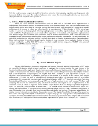 I nternational Journal Of Computational Engineering Research (ijceronline.com) Vol. 2 Issue. 8



Still this work has many prospects in multilevel inverters, where the better operating algorithms can be proposed with
increase in the level of inverters. The number of redundant states is more they have to be exploited in the near future work.
The system behaves as no fault in the system at all.


4. NEURAL NETWROK M ODEL D ES CRIPTION
          There are various hardware implementations based on ASIC,DSP & FPGA .DSP based implementation is
sequential and hence does not preserve the parallel architecture of the neurons in a layer. ASIC imp lementations do not offer
reconfigurablity by the user. FPGA is a suitable hardware for neural network implementation as it preserves the parallel
architecture of the neurons in a layer and offers flexibility in reconfiguration. FPGA realization of ANNs with a large
number of neurons is a challenging task. Selecting weight precision is one of the important ch oices when implementing
ANNs on FPGAs. Weight precision is used to trade-off the capabilit ies of the realized ANNs against the implementation
cost. A higher weight precision means fewer quantization errors in the final implementations, while a lower precis ion leads
to simpler designs, greater speed and reductions in area requirements and power consumption. One way of resolving the
trade-off is to determine the ―minimu m precision‖ required. In this work we consider the weights as 8 -bit fixed-point values.
Direct implementation for non-linear sigmoid transfer functions is very expensive. As the excitation function is highly
nonlinear we adopt the Look Up Table (LUT) method in order to simp lify function computation. The LUT is imp lemented
using the inbuilt RAM available in FPGA IC.

                                       ROM
                                     (Weights)

                                                   LUT                                 Output     Output
                                                  Multiplier   +   Accumulator   LUT
                                                                                       Register


                                      Input



                                                 Fig 1. Neuron RTL Block Diagram

           The use of LUTs reduces the resource requirement and improves the speed. Also the implementation of LUT needs
no external RAM since the inbuilt memory is sufficient to implement the excitation function. The basic structure of the
functional unit (neuron) that implements the calculations associated with neuron. Each neuron has a ROM, which stores the
weights of the connection links between the particular neuron to the neu rons of the previous layer. The multiplier performs
high speed multiplication of input signals with weights from ROM . Multiplier is again imp lemented using an LUT
mu ltiplier. Such implementation of a multiplier needs one of the operands to be constant. In this case the other operand
addresses the LUT where the result of multip lication is previously stored. Given two operands A&B with n & m bits
respectively & B is constant, it is possible to implement their mu ltiplication in LUT of 2n . Since both mult iplier & Activation
Function(sigmoid function) are imp lemented using LUT, cost of implementation is very much reduced. We have tried
comparing the model in the reference no. [15], with that of our model with respect to cost of implementation, in the
conclusion section. A sixteen bit register is used to hold the weights from the ROM and the input signal fro m the previous
layer. The whole MLP implementation is shown in Fig. 2.The network main ly consists of input registers, control unit,
neurons and output register. To provide on neuron output to the next stage at each clock cycle a Multiplexer and a counter is
used. The training of the network is done in software and the results loaded into hardware .Weights are updated during the
training process, but remain constant during the detection process. The Register Transfer Level design of the system has
been carried out using standard VHDL as the hardware description language. This language allows three different levels of
description. We have chosen RTL to imp lement this system. The entire design process was done using the ISE development
tool, fro m Xilin x (ISE development). The system physically imp lemented on Spartan -3 XC3 S4000 XILINX FPGA device.




Issn 2250-3005(online)                                                     December| 2012                           Page 23
 
