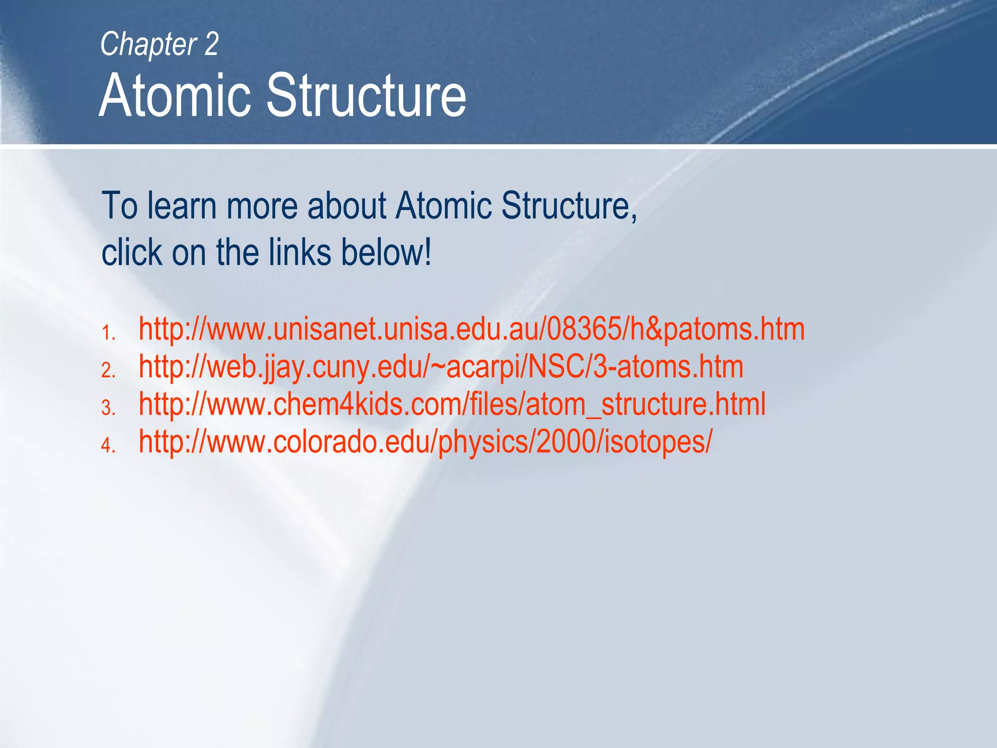 1. http://www.unisanet.unisa.edu.au/08365/h&patoms.htm
2. http://web.jjay.cuny.edu/~acarpi/NSC/3-atoms.htm
3. http://www.chem4kids.com/files/atom_structure.html
4. http://www.colorado.edu/physics/2000/isotopes/
To learn more about Atomic Structure,
click on the links below!
Atomic Structure
Chapter 2
 