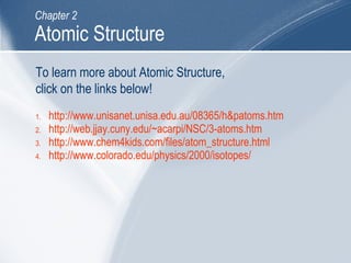 1. http://www.unisanet.unisa.edu.au/08365/h&patoms.htm
2. http://web.jjay.cuny.edu/~acarpi/NSC/3-atoms.htm
3. http://www.chem4kids.com/files/atom_structure.html
4. http://www.colorado.edu/physics/2000/isotopes/
To learn more about Atomic Structure,
click on the links below!
Atomic Structure
Chapter 2
 