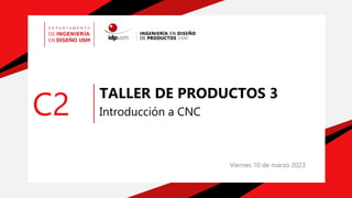 C2
TALLER DE PRODUCTOS 3
Introducción a CNC
Viernes 10 de marzo 2023
 