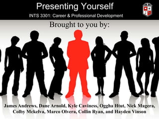 Presenting Yourself
INTS 3301: Career & Professional Development
Brought to you by:
James Andrews, Dane Arnold, Kyle Caviness, Oggha Htut, Nick Magera,
Colby Mckelva, Marco Olvera, Collin Ryan, and Hayden Vinson
 