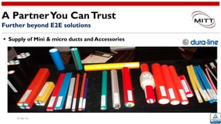 20-Apr-16
 Supply of Mini & micro ducts and Accessories
A PartnerYou CanTrust
Further beyond E2E solutions
 