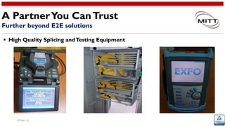 20-Apr-16
 High Quality Splicing andTesting Equipment
A PartnerYou CanTrust
Further beyond E2E solutions
 