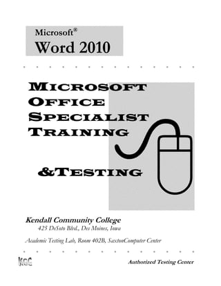 Microsoft®
Word 2010
MICROSOFT
OFFICE
SPECIALIST
TRAINING
&TESTING
Kendall Community College
425 DeSoto Blvd., Des Moines, Iowa
Academic Testing Lab, Room 402B, SaxtonComputer Center
Authorized Testing Center