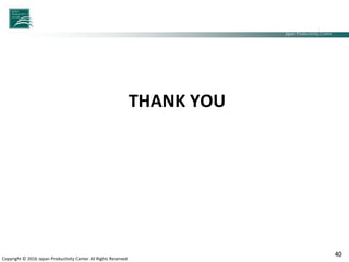 Japan Productivity Center Consulting Dept.
Japan Productivity Center
Copyright © 2016 Japan Productivity Center All Rights Reserved
THANK YOU
40
 