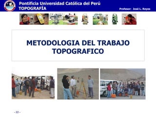 - 22 -
Pontificia Universidad Católica del Perú
TOPOGRAFÍA Profesor: José L. Reyes
METODOLOGIA DEL TRABAJO
TOPOGRAFICO
 