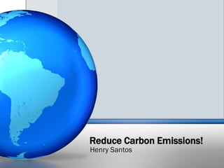 Reduce Carbon Emissions!
Henry Santos
 