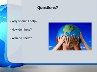 Questions?


•   Why should I help?

•   How do I help?

•   Who do I help?
 