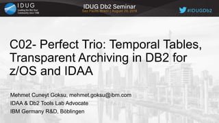 C02- Perfect Trio: Temporal Tables,
Transparent Archiving in DB2 for
z/OS and IDAA
Mehmet Cuneyt Goksu, mehmet.goksu@ibm.com
IDAA & Db2 Tools Lab Advocate
IBM Germany R&D, Böblingen
 