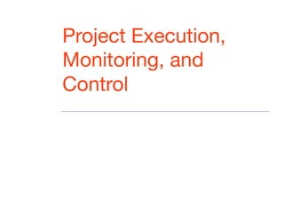 Project Execution,
Monitoring, and
Control
 