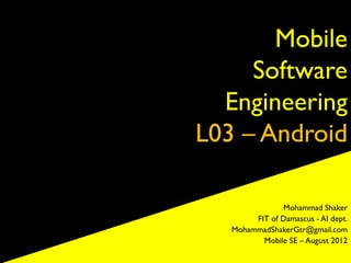 Mobile
     Software
  Engineering
L03 – Android

               Mohammad Shaker
        FIT of Damascus - AI dept.
   MohammadShakerGtr@gmail.com
          Mobile SE – August 2012
 