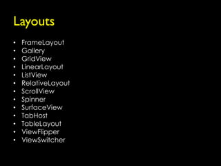 Layouts
•   FrameLayout
•   Gallery
•   GridView
•   LinearLayout
•   ListView
•   RelativeLayout
•   ScrollView
•   Spinner
•   SurfaceView
•   TabHost
•   TableLayout
•   ViewFlipper
•   ViewSwitcher
 