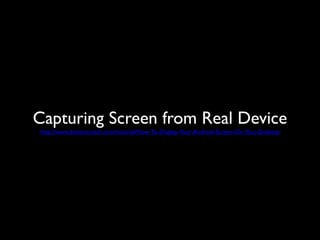Capturing Screen from Real Device
http://www.butterscotch.com/tutorial/How-To-Display-Your-Android-Screen-On-Your-Desktop
 