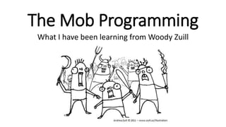 The Mob Programming
What I have been learning from Woody Zuill
 