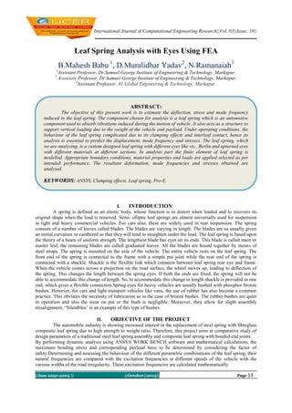 International Journal of Computational Engineering Research||Vol, 03||Issue, 10||

Leaf Spring Analysis with Eyes Using FEA
B.Mahesh Babu 1, D.Muralidhar Yadav2, N.Ramanaiah3
1
2

Assistant Professor, Dr.Samuel George Institute of Engineering & Technology, Markapur.
Associate Professor, Dr.Samuel George Institute of Engineering & Technology, Markapur.
3
Assistant Professor, A1 Global Engineering & Technology, Markapur.

ABSTRACT:
The objective of this present work is to estimate the deflection, stress and mode frequency
induced in the leaf spring. The component chosen for analysis is a leaf spring which is an automotive
component used to absorb vibrations induced during the motion of vehicle. It also acts as a structure to
support vertical loading due to the weight of the vehicle and payload. Under operating conditions, the
behaviour of the leaf spring complicated due to its clamping effects and interleaf contact, hence its
analysis is essential to predict the displacement, mode frequency and stresses. The leaf spring, which
we are analyzing, is a custom designed leaf spring with different eyes like viz., Berlin and upturned eyes
with different materials at different sections. In analysis part the finite element of leaf spring is
modelled. Appropriate boundary conditions, material properties and loads are applied selected as per
intended performance. The resultant deformation, mode frequencies and stresses obtained are
analyzed.

KEYWORDS: ANSYS, Clamping effects, Leaf spring, Pro-E.

I.
INTRODUCTION
A spring is defined as an elastic body, whose function is to distort when loaded and to recovers its
original shape when the load is removed. Semi- elliptic leaf springs are almost universally used for suspension
in light and heavy commercial vehicles. For cars also, these are widely used in rear suspension. The spring
consists of a number of leaves called blades. The blades are varying in length. The blades are us usually given
an initial curvature or cambered so that they will tend to straighten under the load. The leaf spring is based upon
the theory of a beam of uniform strength. The lengthiest blade has eyes on its ends. This blade is called main or
master leaf, the remaining blades are called graduated leaves. All the blades are bound together by means of
steel straps. The spring is mounted on the axle of the vehicle. The entire vehicle rests on the leaf spring. The
front end of the spring is connected to the frame with a simple pin joint while the rear end of the spring is
connected with a shackle. Shackle is the flexible link which connects between leaf spring rear eye and frame.
When the vehicle comes across a projection on the road surface, the wheel moves up, leading to deflection of
the spring. This changes the length between the spring eyes. If both the ends are fixed, the spring will not be
able to accommodate this change of length. So, to accommodate this change in length shackle is provided as one
end, which gives a flexible connection.Spring eyes for heavy vehicles are usually bushed with phosphor bronze
bushes. However, for cars and light transport vehicles like vans, the use of rubber has also become a common
practice. This obviates the necessity of lubrication as in the case of bronze bushes. The rubber bushes are quiet
in operation and also the wear on pin or the bush is negligible. Moreover, they allow for slight assembly
misalignment, “Silentbloc’ is an example of this type of bushes.
II.
OBJECTIVE OF THE PROJECT
The automobile industry is showing increased interest in the replacement of steel spring with fibreglass
composite leaf spring due to high strength to weight ratio. Therefore; this project aims at comparative study of
design parameters of a traditional steel leaf spring assembly and composite leaf spring with bonded end joints.
By performing dynamic analysis using ANSYS WORK BENCH software and mathematical calculations, the
maximum bending stress and corresponding payload have to be determined by considering the factor of
safety.Determining and assessing the behaviour of the different parametric combinations of the leaf spring, their
natural frequencies are compared with the excitation frequencies at different speeds of the vehicle with the
various widths of the road irregularity. These excitation frequencies are calculated mathematically.
||Issn 2250-3005 ||

||October||2013||

Page 13

 