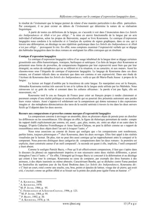 Réflexions critiques sur le comique d’expression langagière dans...
www.ijhssi.org 13 | P a g e
le résultat de l’événement que la langue permet de relater d’une manière particulière à des effets particuliers.
Par conséquent, il ne peut exister en dehors de l’événement qui détermine la nature de sa réalisation
linguistique.
A partir de toutes ces définitions de la langue, on s’accorde à voir dans l’énonciation dans Les Soleils
des Indépendances et Allah n’est pas obligé…6
la mise en œuvre fonctionnelle de la langue par un acte
individuel d’utilisation, selon les propos de Benveniste, auquel se livre Kourouma. Le comique d’expression
langagière nous conduira à la recherche et à l’analyse du système de signes graphiques, dans ce cas, qui à
travers une déformation, un décalage ou une répétition quelconque dans Les Soleils des Indépendances et Allah
n’est pas obligé…7
provoquent le rire. En effet, nous comptons examiner l’expressivité verbale qui se dégage
des habitudes langagières dans les deux romans en soulignant les effets comiques qui en résultent.
Comique d’expression langagière
Le comique d’expression langagière relève d’un usage inhabituel de la langue dont se dégage certaines
grossièretés aux effets humoristiques, ironiques, burlesques et satiriques. Ces faits de langue chez Kourouma se
présentent sous forme de proverbes, de comparaisons frappantes par leur expressivité aussi bien que par leur
étrangeté, ou suites de métaphores qui ne se réfèrent ni à la situation, ni au caractère, ni aux mœurs. Aussi les
classons-nous sous l’étiquette de comique d’expression langagière. Le langage de Kourouma dans ces deux
romans, est d’autant ridicule dans sa structure que dans son contenu et son expressivité. Dans une étude de
l’écriture de Kourouma dans les Soleils des Indépendances, voilà ce que dit Marie-Paule Jeusse à propos de la
langue :
Le lecteur est frappé d’emblée par la truculence de cette langue. En manipulant avec art le français,
Ahmadou Kourouma restitue très souvent le ton et le rythme de la langue orale utilisée par les Malinkés. Nous
retrouvons ici ce goût du verbe si constant dans les cultures africaines : la parole n’est pas figée, elle est
mouvement, vie.8
Kourouma tord le cou au français de France pour créer un français propre à rendre clairement et
purement compte d’une réalité politique et socioculturelle qui ne pourrait être présentée autrement sans perdre
leurs vraies valeurs. Aussi s’appuie-t-il solidement sur la comparaison qui donne naissance à des expressions
imagées et des métaphores dénonciatrices des tares de la société satirisée à travers le rire dans les deux univers
fictifs qu’il dépeint dans les deux œuvres.
Recours aux comparaisons et proverbes comme marques d’expressivité langagière
La comparaison consiste à envisager un ensemble, deux ou plusieurs objets de pensée pour en chercher
les différences ou les ressemblances. Elle désigne en effet, la figure de rhétorique permettant de rendre compte
du rapport établi explicitement par comme, tel, aussi…que, plus, moins, etc. entre un objet et un autre dans le
langage. D’après Catherine Fromilhangue et Anne Sancier-Château, on peut la définir comme un « rapport de
ressemblance entre deux objets dont l’un sert à évoquer l’autre. »9
Nous nous associons au constat de Jeusse qui souligne que « les comparaisons sont nombreuses,
parfois lestes, toujours pittoresques »10
chez Kourouma, dans les deux ouvrages. Elles font appel à des réalités
visualisées par le lecteur. De plus, rien ne peut être aussi comique qu’un rapprochement entre le comparé et le
comparant. Nous pouvons distinguer deux catégories de comparaisons dans les deux romans : la première est
explicite, étant construite autour d’un outil comparatif ; la seconde est quant à elle, implicite, l’outil comparatif
y étant absent.
Comme le souligne Patrick Bacry, « Pour qu’il ait effectivement comparaison, il faut que s’opère dans
le discours (la phrase) un rapprochement imprévu et non nécessaire entre deux réalités différentes, a priori
étrangères l’une à l’autre. »11
En effet, l’étrangeté qu’évoque Bacry ici concourt à la déformation et au décalage
qui créent à leur tour le comique. Kourouma ne cesse de comparer, par exemple des êtres humains à des
animaux, à des objets inanimés ou même abstraits. Caractérisant Bamba, qui se déchaîne contre Fama pendant
les funérailles du septième jour de feu Koné Ibrahima dans Les Soleils des Indépendances, Kourouma dit :
« C’était un court, rond comme une souche, cou, bras, points et épaules de lutteur, visage dur de pierre, qui avait
crié, s’excitait comme un grillon affolé et se hissait sur la pointe des pieds pour égaler Fama en hauteur. »12
6
A. KOUROUMA, 2000.
7
A. KOUROUMA, 1970.
8
M.-P. JEUSSE, 1984, p. 95.
9
C. FROMILHANGUE et A.SANCIER-CHATEAU, 1996, p. 123.
10
M.-P. JEUSSE, 1984, p. 95.
11
P. BACRY, 1992, p. 30.
12
A. KOUROUMA, 1970, p. 14.
 